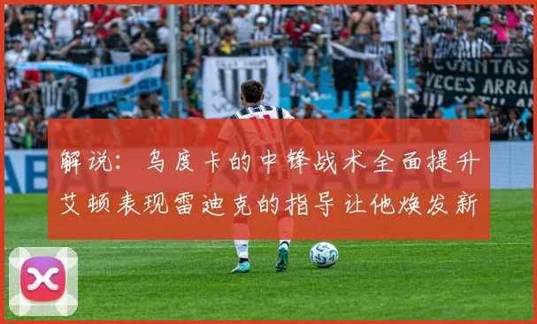 解说：乌度卡的中锋战术全面提升艾顿表现雷迪克的指导让他焕发新生