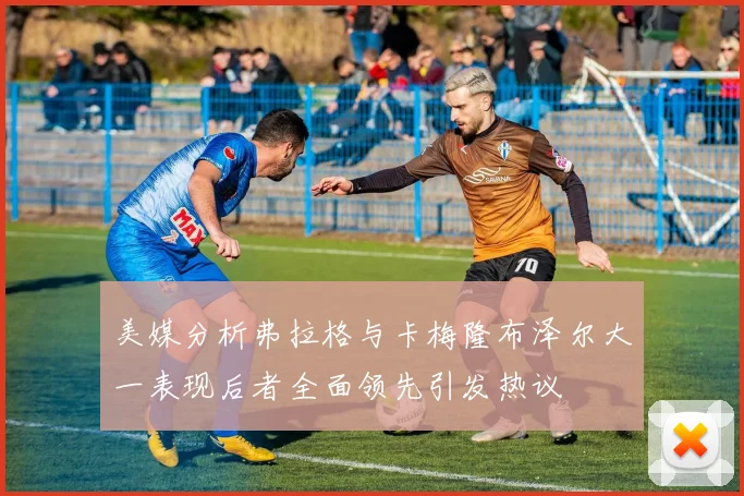 美媒分析弗拉格与卡梅隆布泽尔大一表现后者全面领先引发热议