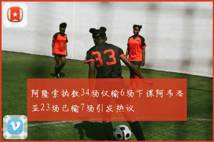 阿隆索执教34场仅输6场下课阿韦洛亚23场已输7场引发热议