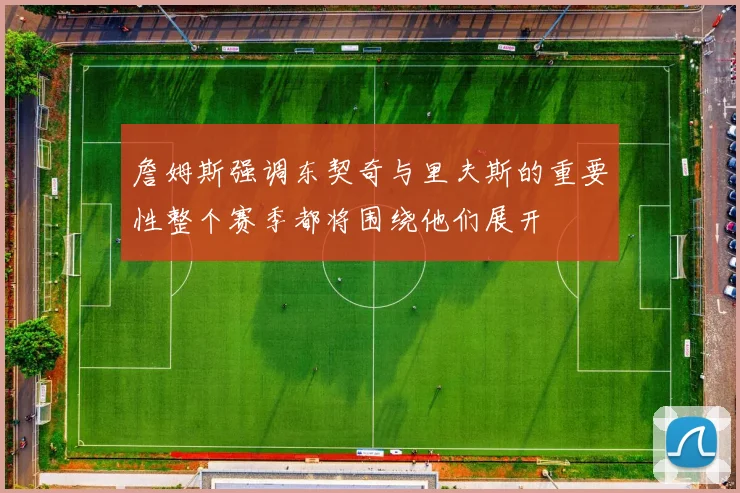 詹姆斯强调东契奇与里夫斯的重要性整个赛季都将围绕他们展开
