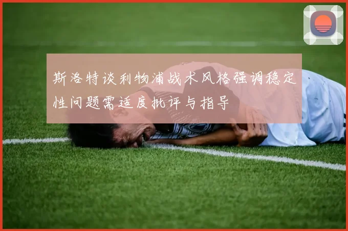 斯洛特谈利物浦战术风格强调稳定性问题需适度批评与指导