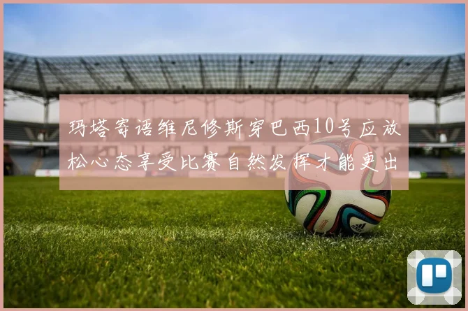玛塔寄语维尼修斯穿巴西10号应放松心态享受比赛自然发挥才能更出色