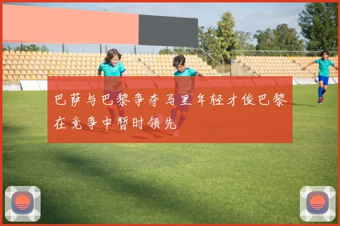 巴萨与巴黎争夺马里年轻才俊巴黎在竞争中暂时领先