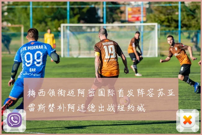 梅西领衔迈阿密国际首发阵容苏亚雷斯替补阿连德出战纽约城