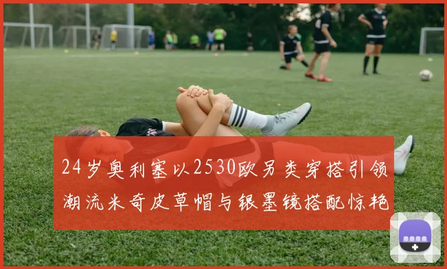 24岁奥利塞以2530欧另类穿搭引领潮流米奇皮草帽与银墨镜搭配惊艳亮相