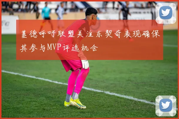 基德呼吁联盟关注东契奇表现确保其参与MVP评选机会