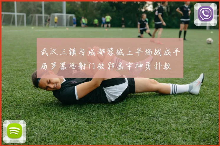 武汉三镇与成都蓉城上半场战成平局罗慕洛射门被郭嘉宇神勇扑救