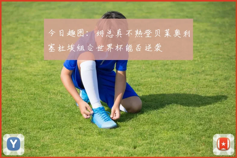 今日趣图：姆总真不熟登贝莱奥利塞杜埃组合世界杯能否逆袭