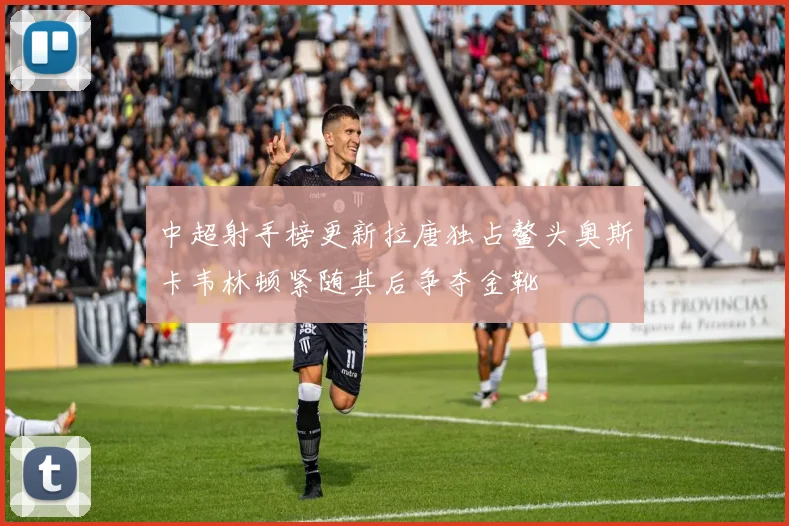 中超射手榜更新拉唐独占鳌头奥斯卡韦林顿紧随其后争夺金靴