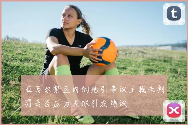 亚马尔禁区内倒地引争议主裁未判罚是否应为点球引发热议